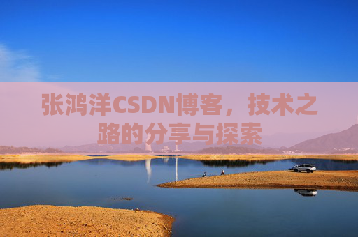 张鸿洋CSDN博客，技术之路的分享与探索
