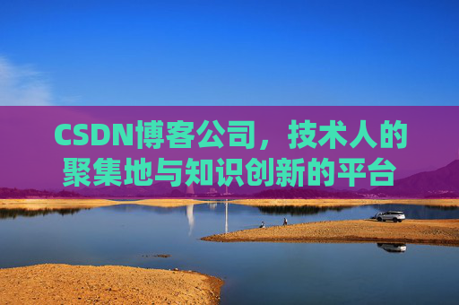 CSDN博客公司,技术人的聚集地与知识创新的平台