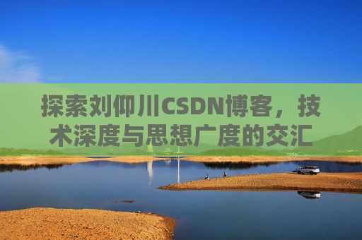 探索刘仰川CSDN博客，技术深度与思想广度的交汇