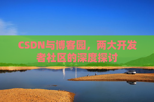 CSDN与博客园，两大开发者社区的深度探讨